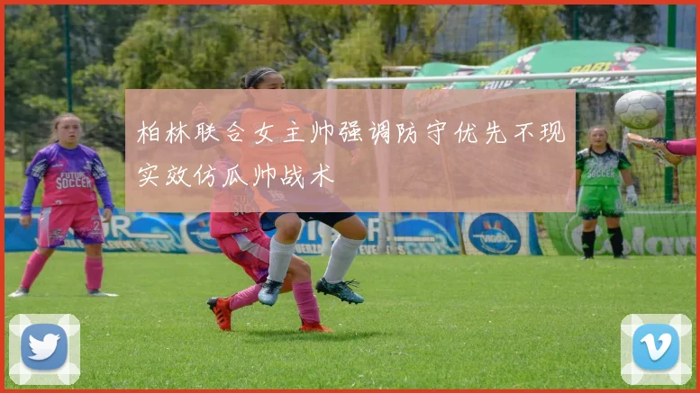 柏林联合女主帅强调防守优先不现实效仿瓜帅战术