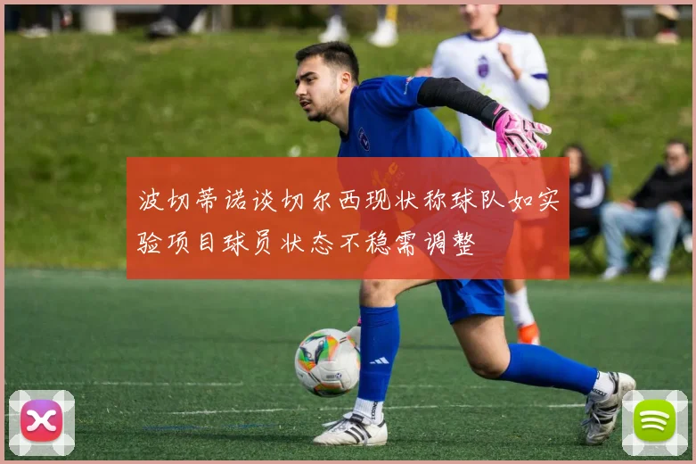 波切蒂诺谈切尔西现状称球队如实验项目球员状态不稳需调整