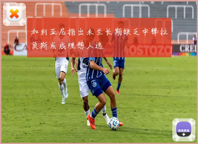 加利亚尼指出米兰长期缺乏中锋拉莫斯或成理想人选