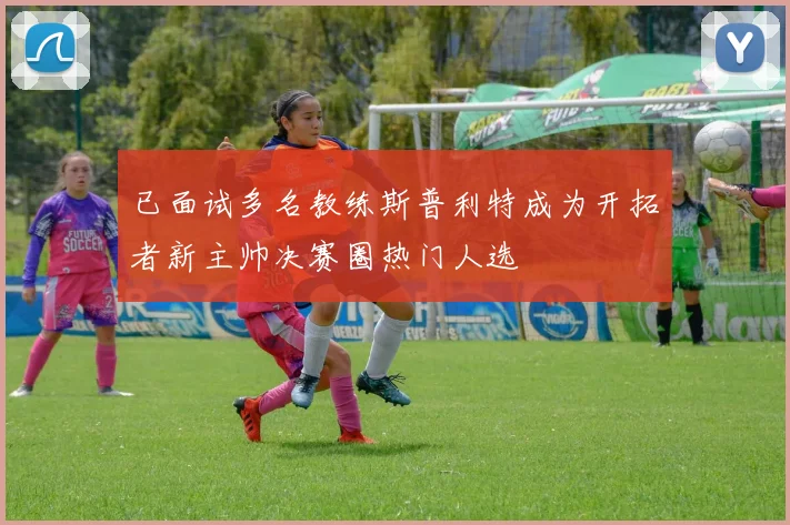 已面试多名教练斯普利特成为开拓者新主帅决赛圈热门人选