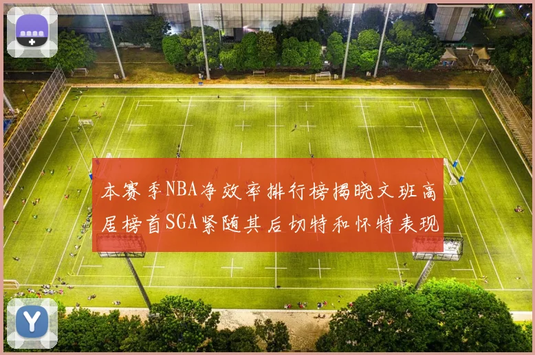 本赛季NBA净效率排行榜揭晓文班高居榜首SGA紧随其后切特和怀特表现出色