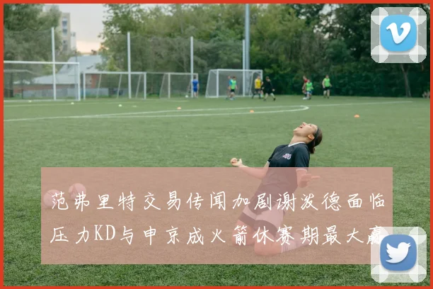 范弗里特交易传闻加剧谢泼德面临压力KD与申京成火箭休赛期最大赢家