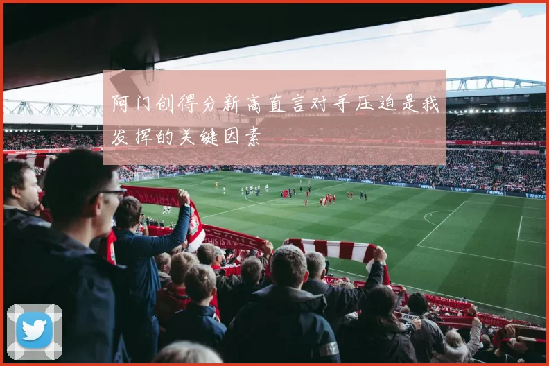 阿门创得分新高直言对手压迫是我发挥的关键因素
