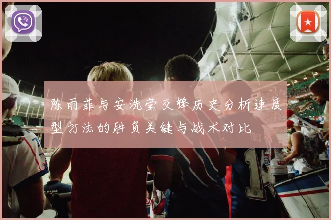 陈雨菲与安洗莹交锋历史分析速度型打法的胜负关键与战术对比