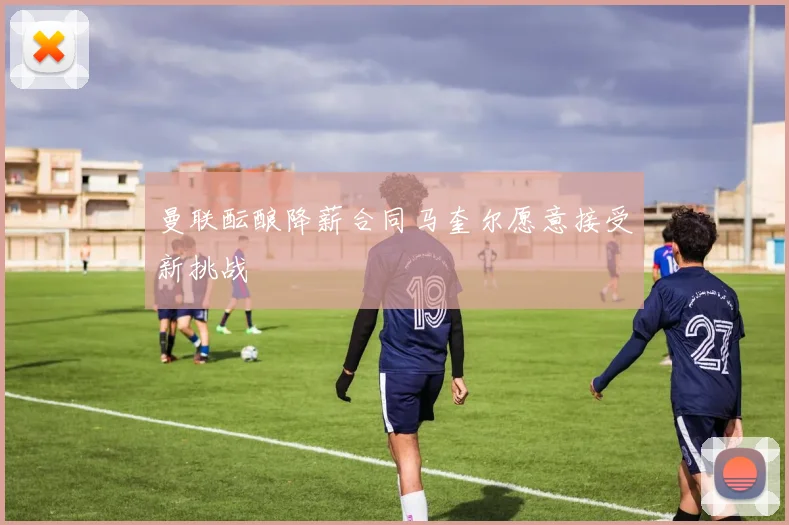 曼联酝酿降薪合同马奎尔愿意接受新挑战