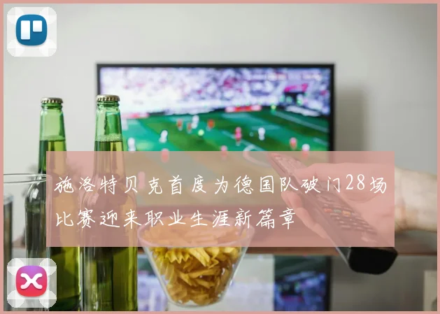 施洛特贝克首度为德国队破门28场比赛迎来职业生涯新篇章