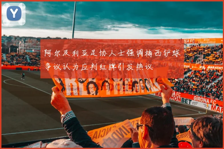 阿尔及利亚足协人士强调梅西铲球争议认为应判红牌引发热议