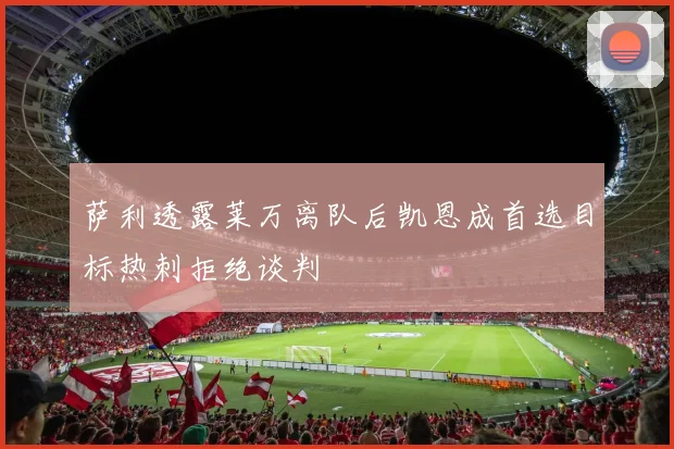萨利透露莱万离队后凯恩成首选目标热刺拒绝谈判