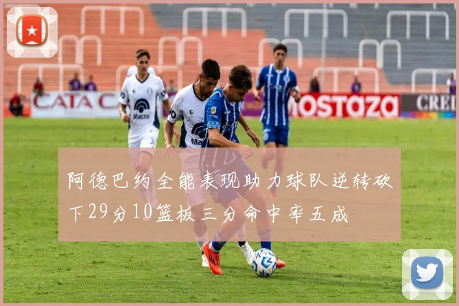 阿德巴约全能表现助力球队逆转砍下29分10篮板三分命中率五成