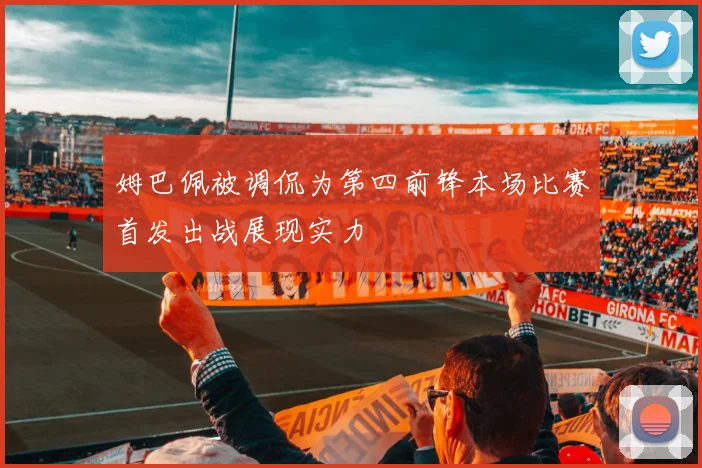 姆巴佩被调侃为第四前锋本场比赛首发出战展现实力