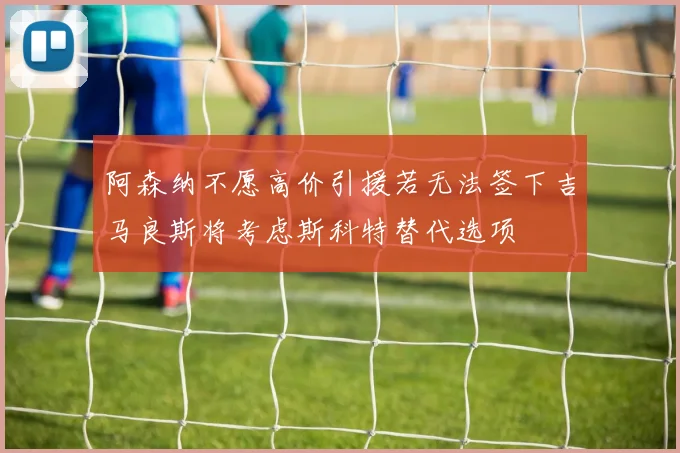 阿森纳不愿高价引援若无法签下吉马良斯将考虑斯科特替代选项