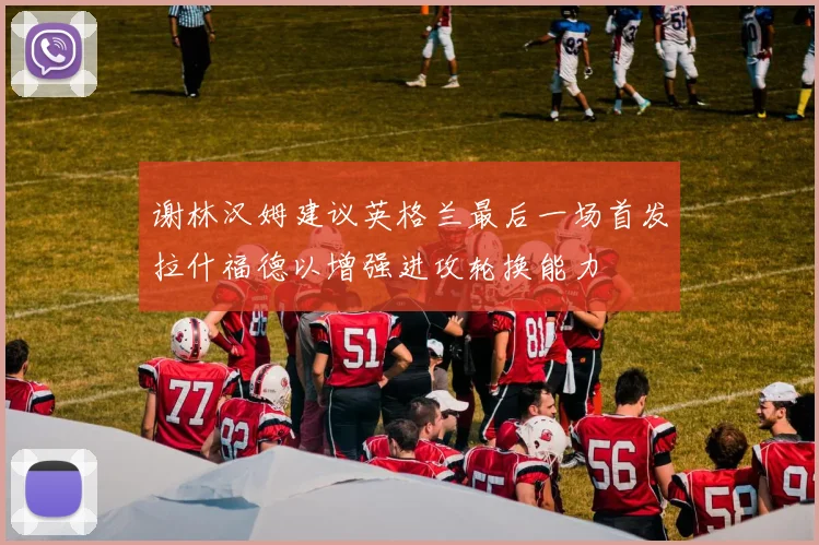 谢林汉姆建议英格兰最后一场首发拉什福德以增强进攻轮换能力