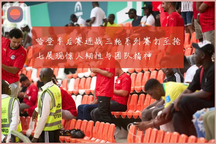哈登季后赛连战三轮系列赛打至抢七展现惊人韧性与团队精神