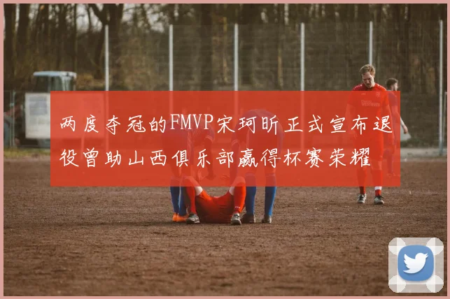 两度夺冠的FMVP宋珂昕正式宣布退役曾助山西俱乐部赢得杯赛荣耀