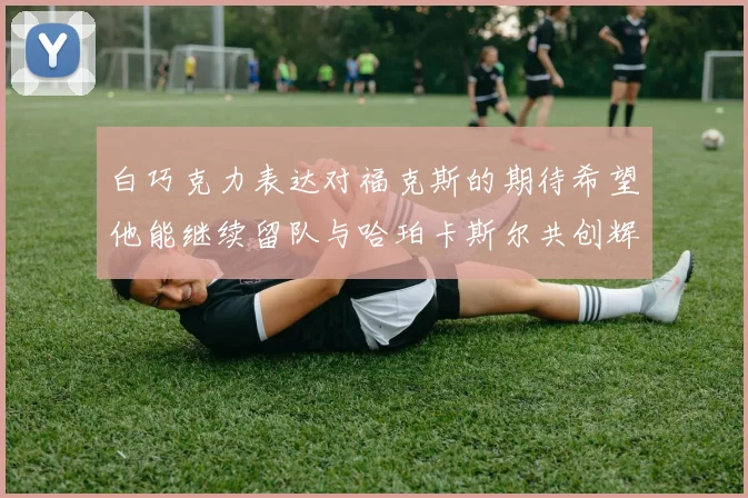白巧克力表达对福克斯的期待希望他能继续留队与哈珀卡斯尔共创辉煌
