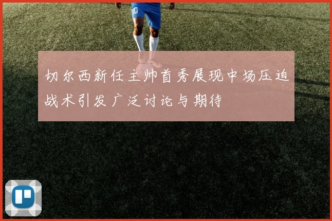 切尔西新任主帅首秀展现中场压迫战术引发广泛讨论与期待