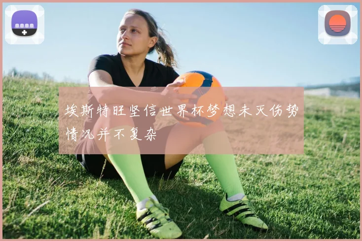 埃斯特旺坚信世界杯梦想未灭伤势情况并不复杂