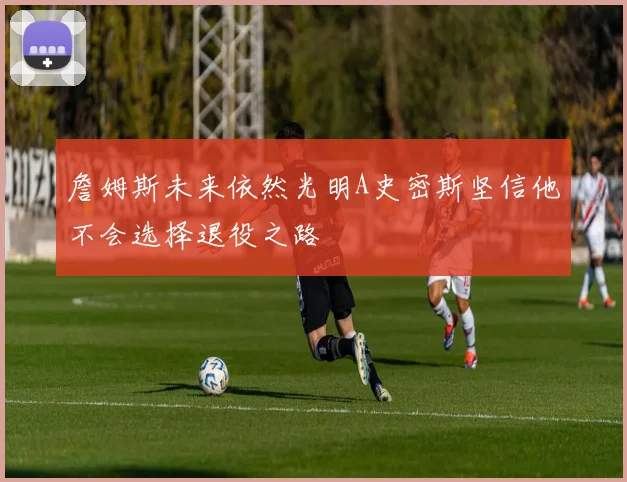 詹姆斯未来依然光明A史密斯坚信他不会选择退役之路