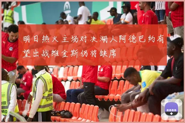 明日热火主场对决湖人阿德巴约有望出战维金斯仍将缺席