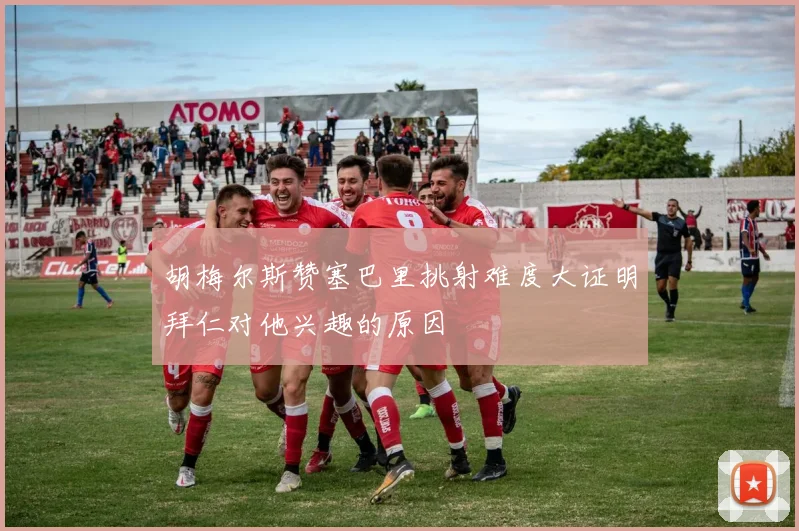 胡梅尔斯赞塞巴里挑射难度大证明拜仁对他兴趣的原因