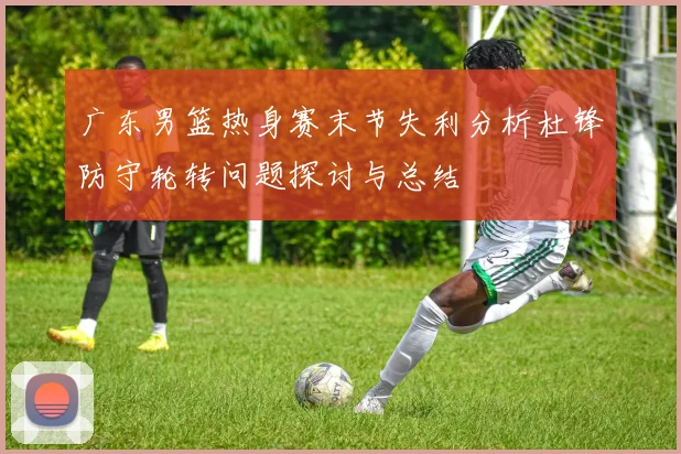 广东男篮热身赛末节失利分析杜锋防守轮转问题探讨与总结