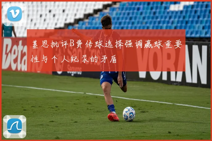 基恩批评B费传球选择强调赢球重要性与个人纪录的矛盾