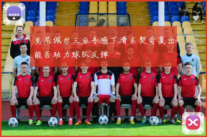克尼佩尔三分手感下滑东契奇复出能否助力球队反弹