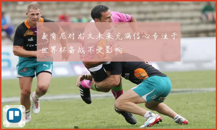 麦肯尼对尤文未来充满信心专注于世界杯备战不受影响
