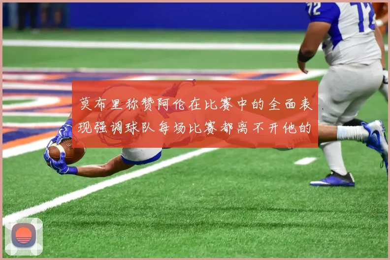 莫布里称赞阿伦在比赛中的全面表现强调球队每场比赛都离不开他的贡献