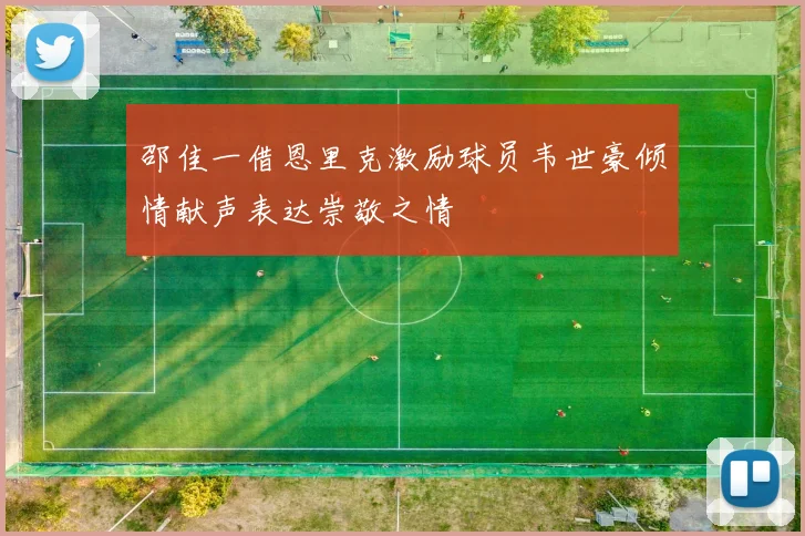 邵佳一借恩里克激励球员韦世豪倾情献声表达崇敬之情