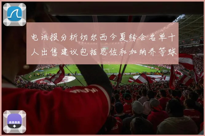 电讯报分析切尔西今夏转会名单十人出售建议包括恩佐和加纳乔等球员