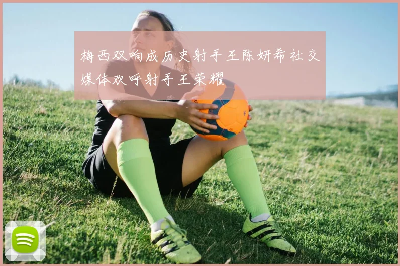 梅西双响成历史射手王陈妍希社交媒体欢呼射手王荣耀