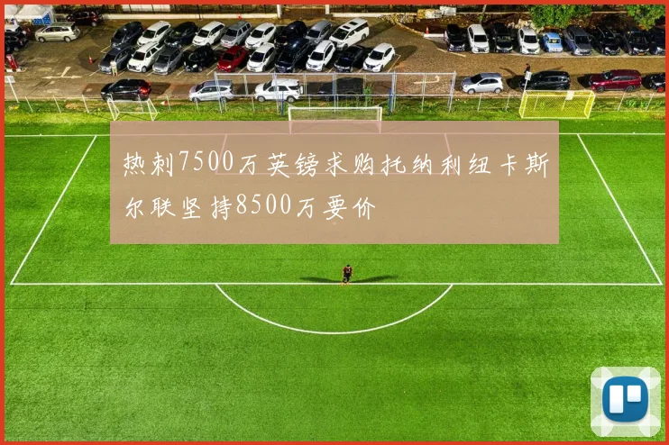 热刺7500万英镑求购托纳利纽卡斯尔联坚持8500万要价