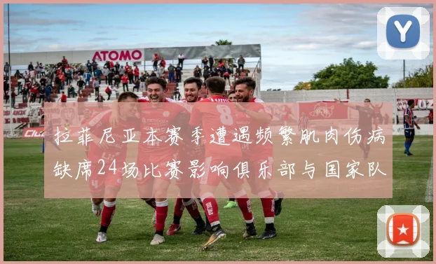 拉菲尼亚本赛季遭遇频繁肌肉伤病缺席24场比赛影响俱乐部与国家队表现