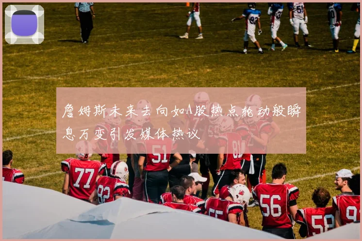 詹姆斯未来去向如A股热点轮动般瞬息万变引发媒体热议