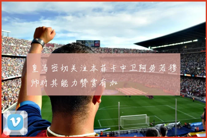 皇马密切关注本菲卡中卫阿劳若穆帅对其能力赞赏有加