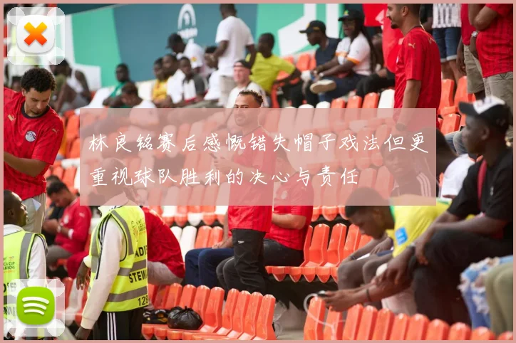 林良铭赛后感慨错失帽子戏法但更重视球队胜利的决心与责任