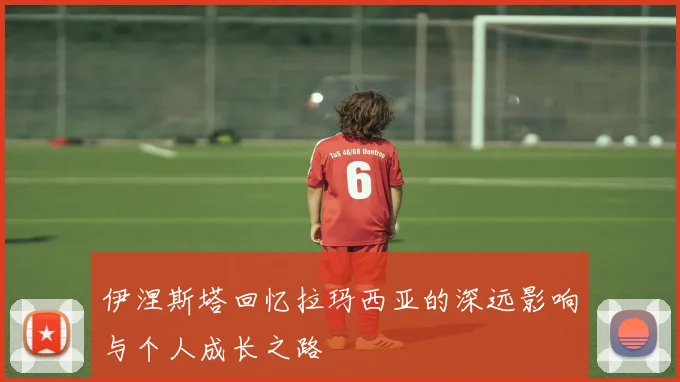 伊涅斯塔回忆拉玛西亚的深远影响与个人成长之路