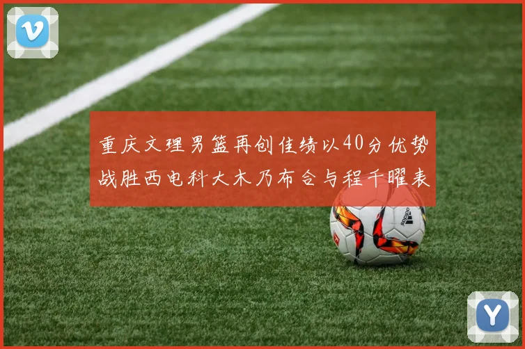 重庆文理男篮再创佳绩以40分优势战胜西电科大木乃布合与程千曜表现出色