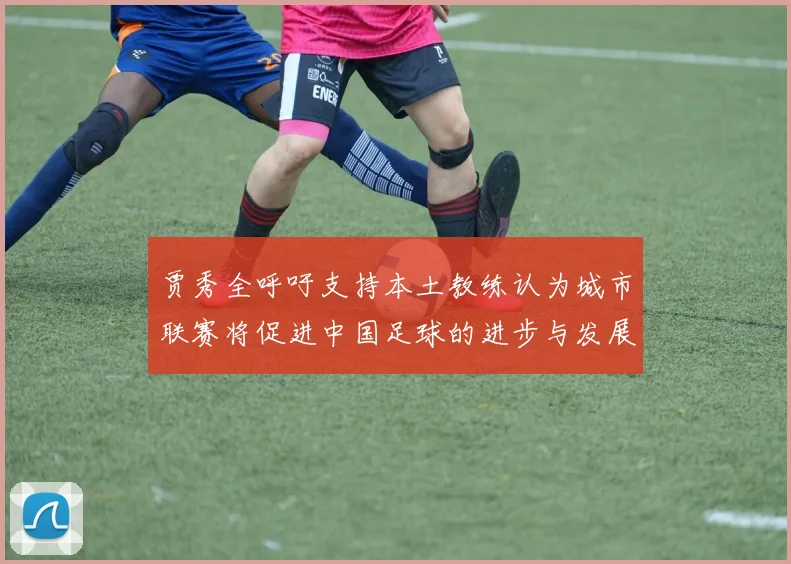 贾秀全呼吁支持本土教练认为城市联赛将促进中国足球的进步与发展