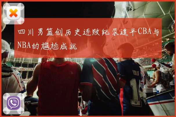 四川男篮创历史连败纪录追平CBA与NBA的尴尬成就