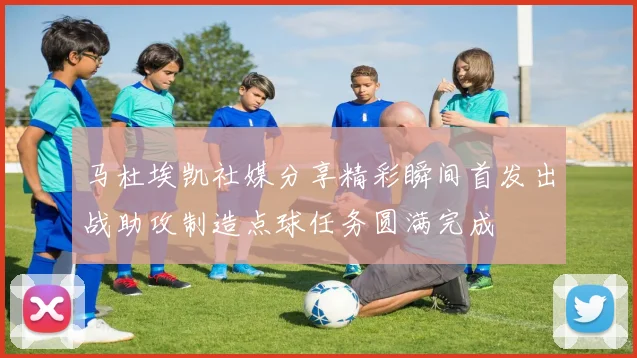 马杜埃凯社媒分享精彩瞬间首发出战助攻制造点球任务圆满完成