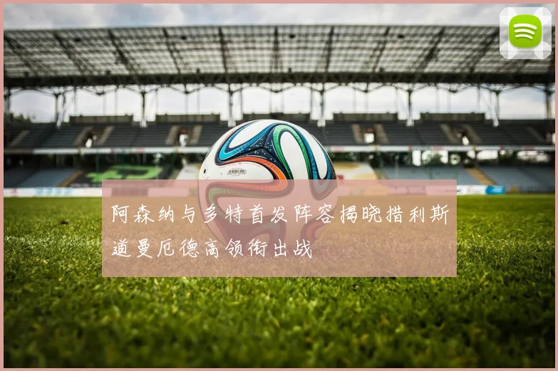 阿森纳与多特首发阵容揭晓措利斯道曼厄德高领衔出战