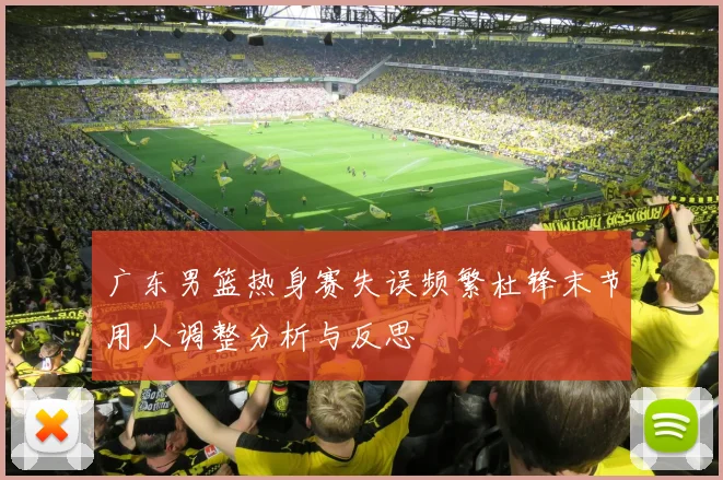 广东男篮热身赛失误频繁杜锋末节用人调整分析与反思