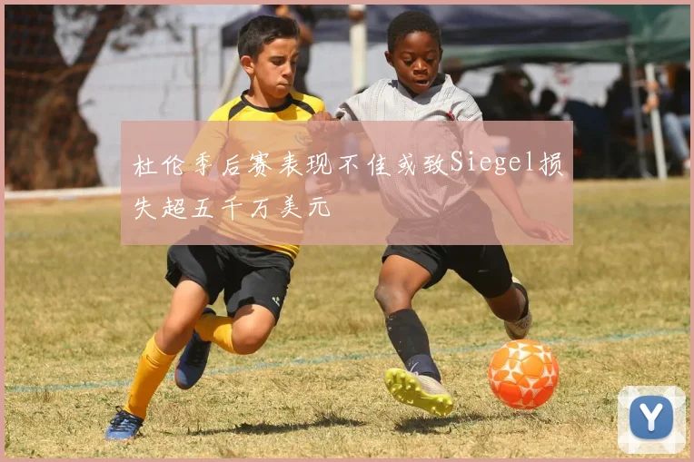 杜伦季后赛表现不佳或致Siegel损失超五千万美元