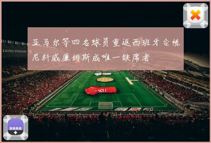 亚马尔等四名球员重返西班牙合练尼科威廉姆斯成唯一缺席者