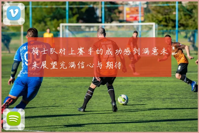 骑士队对上赛季的成功感到满意未来展望充满信心与期待